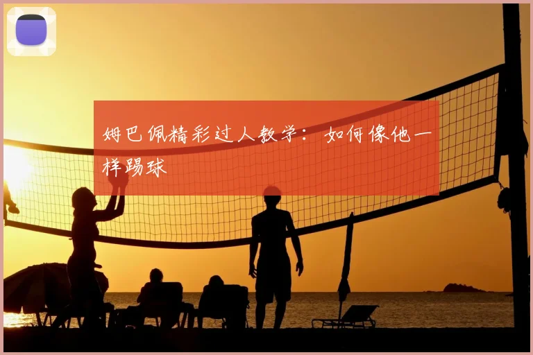 姆巴佩精彩过人教学：如何像他一样踢球