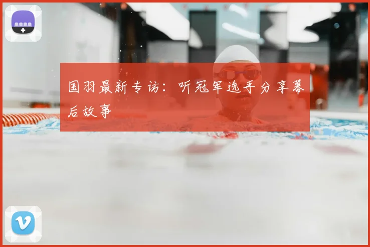 国羽最新专访：听冠军选手分享幕后故事