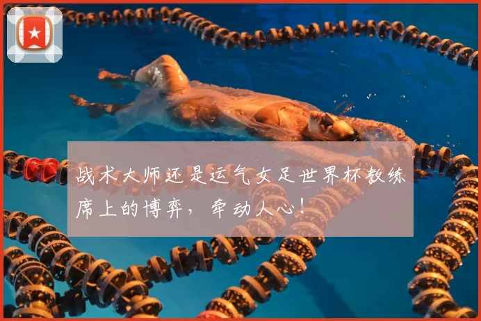 战术大师还是运气女足世界杯教练席上的博弈，牵动人心！