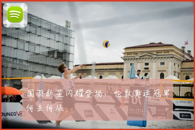 国羽新星闪耀登场，伦敦奥运冠军何去何从