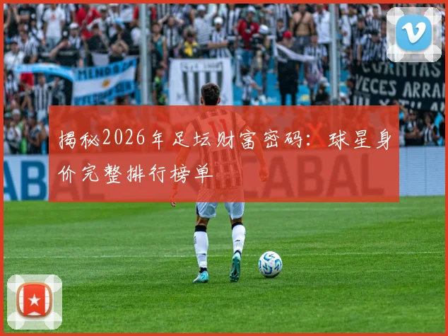 揭秘2026年足坛财富密码：球星身价完整排行榜单